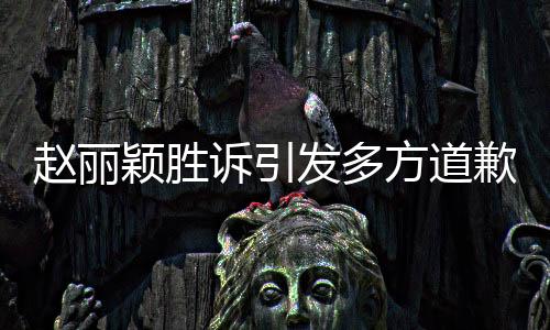 趙麗穎勝訴引發(fā)多方道歉事件，法院裁定維護(hù)公眾人物權(quán)益