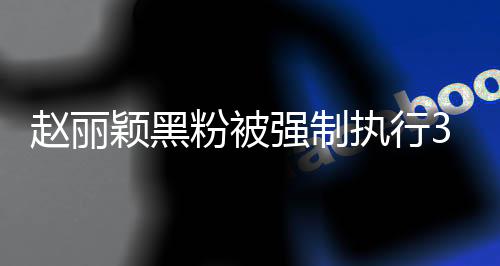 趙麗穎黑粉被強(qiáng)制執(zhí)行3.8萬，網(wǎng)絡(luò)暴力背后的法律制裁