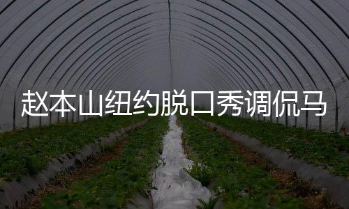趙本山紐約脫口秀調(diào)侃馬斯克、特朗普，文化碰撞引發(fā)全場(chǎng)熱議