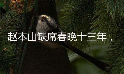 趙本山缺席春晚十三年，他的足跡遍布哪里？
