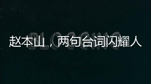 趙本山，兩句臺詞閃耀人性光輝，堪比一場精彩小品