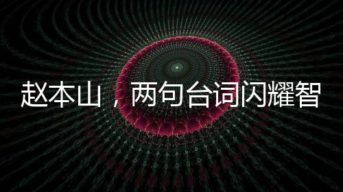 趙本山，兩句臺(tái)詞閃耀智慧光芒，價(jià)值堪比精彩小品