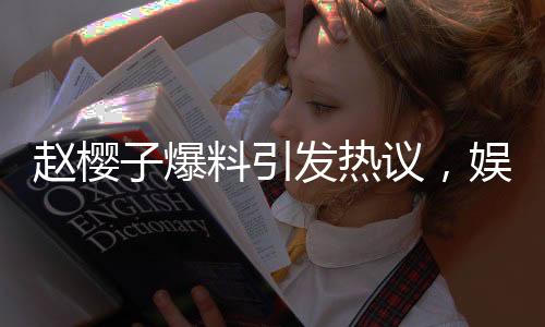 趙櫻子爆料引發(fā)熱議，娛樂圈某夫妻檔面臨離婚風(fēng)波