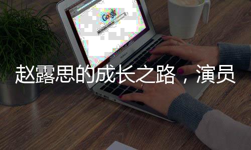 趙露思的成長(zhǎng)之路，演員并非必須高學(xué)歷的思考