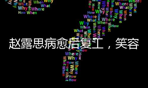 趙露思病愈后復(fù)工，笑容略顯疲態(tài)