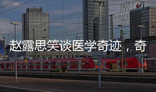 趙露思笑談醫(yī)學奇跡，奇跡背后的故事