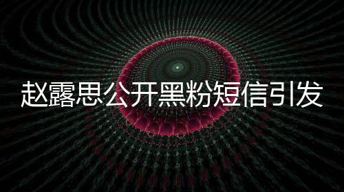 趙露思公開黑粉短信引發(fā)爭議，你就是個廢物