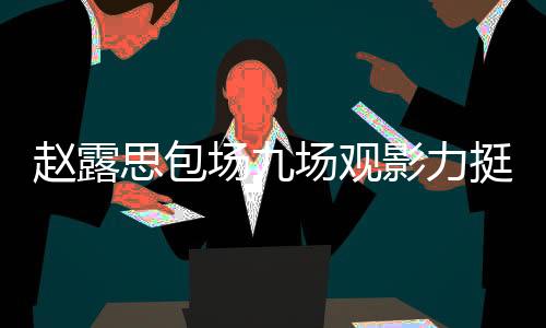 趙露思包場(chǎng)九場(chǎng)觀影力挺肖戰(zhàn)新片——影迷的無(wú)限支持引發(fā)的文化熱潮