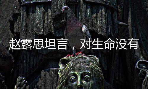 趙露思坦言，對(duì)生命沒有敬畏之心
