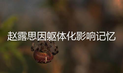 趙露思因軀體化影響記憶力，演繹生涯的挑戰(zhàn)與克服