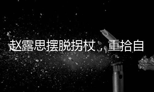 趙露思擺脫拐杖，重拾自信步伐