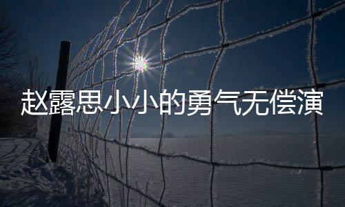 趙露思小小的勇氣無償演出，展現(xiàn)真摯演技無求回報(bào)