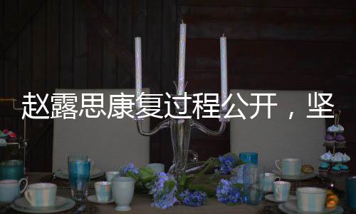 趙露思康復過程公開，堅守與努力的勝利回歸之路