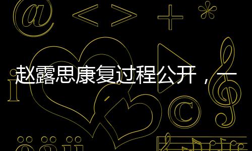 趙露思康復(fù)過程公開，一路艱辛，展望康復(fù)之路