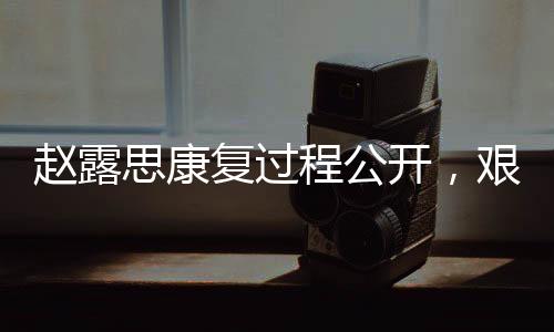 趙露思康復(fù)過程公開，艱難歷程中展現(xiàn)堅韌精神，曾一度失去語言能力挑戰(zhàn)自我