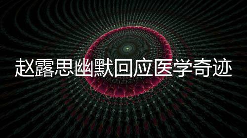 趙露思幽默回應(yīng)醫(yī)學(xué)奇跡，分享自己的故事，展現(xiàn)真實(shí)自我
