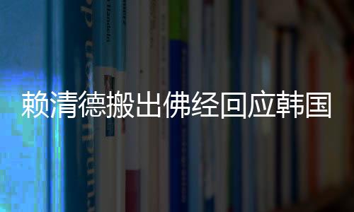 賴清德搬出佛經(jīng)回應韓國瑜訴求，一場文化對話的啟示