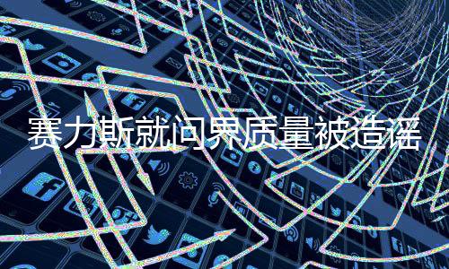 賽力斯就問界質(zhì)量被造謠報案，公安機關(guān)已正式立案
