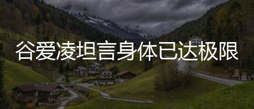 谷愛凌坦言身體已達(dá)極限，堅持與挑戰(zhàn)成為關(guān)鍵詞