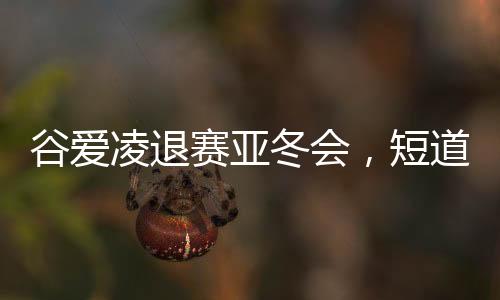 谷愛凌退賽亞冬會，短道速滑新星閃耀的曲折之旅