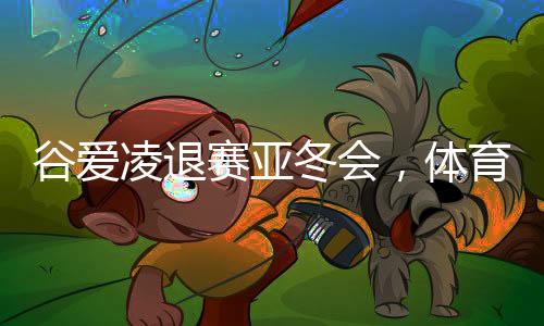 谷愛(ài)凌退賽亞冬會(huì)，體育界的矚目焦點(diǎn)與未來(lái)展望