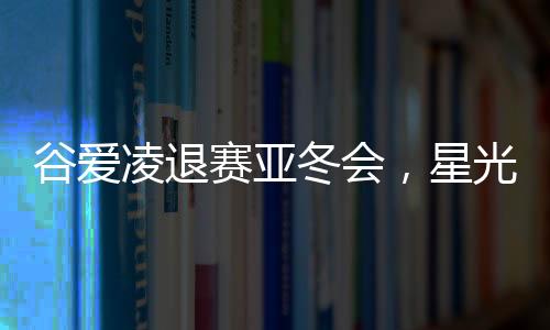 谷愛凌退賽亞冬會，星光黯淡，期待未來再次閃耀