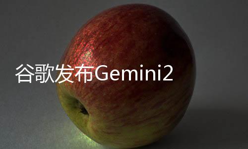谷歌發(fā)布Gemini2.5 單次可處理百萬token