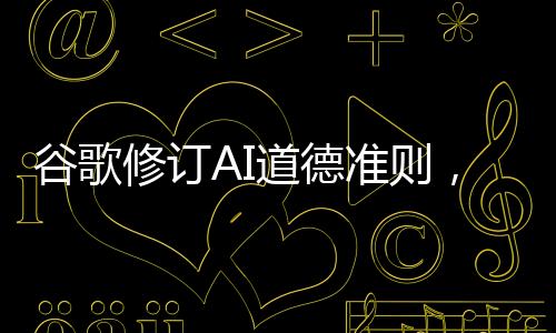 谷歌修訂AI道德準(zhǔn)則，重塑人工智能倫理的新篇章