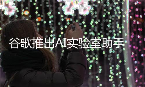 谷歌推出AI實驗室助手，引領(lǐng)科技與教育的融合新篇章