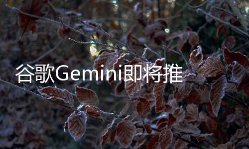 谷歌Gemini即將推出AI視頻生成功能，引領(lǐng)新一輪技術(shù)革新