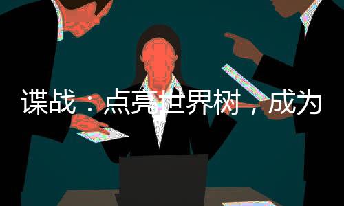諜戰(zhàn)：點亮世界樹，成為軍統(tǒng)之光