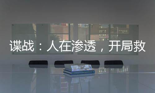 諜戰(zhàn)：人在滲透，開局救下鄭耀先