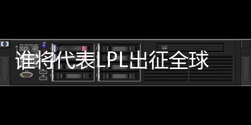 誰將代表LPL出征全球先鋒賽？