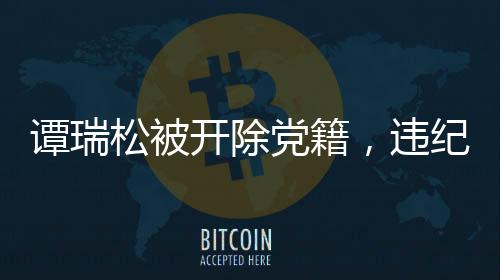 譚瑞松被開(kāi)除黨籍，違紀(jì)行為的嚴(yán)肅處理與警示意義