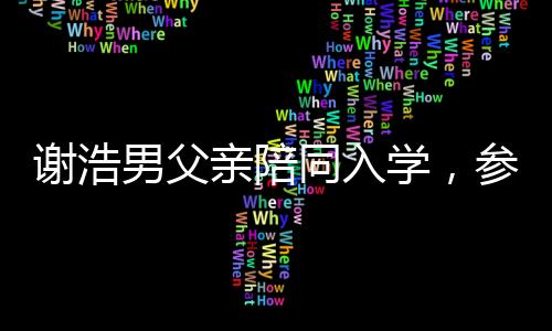 謝浩男父親陪同入學(xué)，參觀宿舍