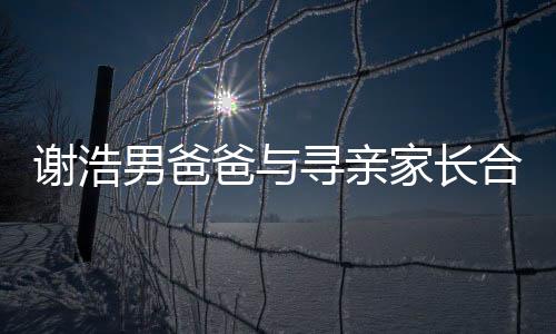 謝浩男爸爸與尋親家長合體直播，共同攜手為親情尋向新的曙光