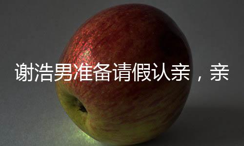 謝浩男準(zhǔn)備請(qǐng)假認(rèn)親，親情的力量與人生重要時(shí)刻