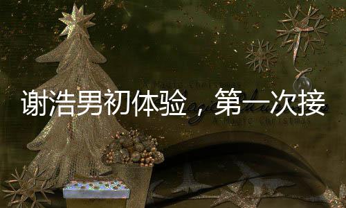 謝浩男初體驗，第一次接妹妹放學(xué)的溫馨時刻