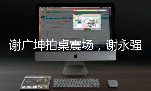 謝廣坤拍桌震場，謝永強意外失色