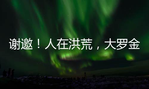 謝邀！人在洪荒，大羅金仙