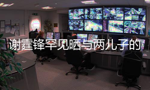 謝霆鋒罕見曬與兩兒子的親密合影，引發(fā)家庭情感熱議