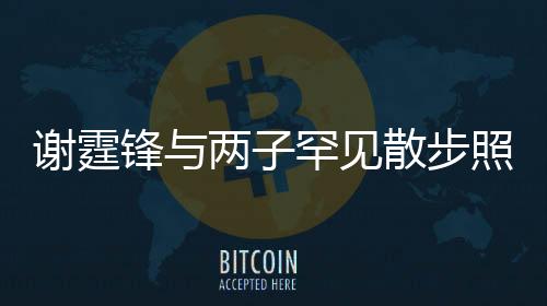謝霆鋒與兩子罕見散步照曝光，家庭溫馨瞬間感動人心