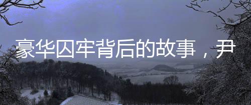 豪華囚牢背后的故事，尹錫悅?cè)胱『廊A囚犯集中營(yíng)探秘