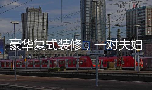 豪華復(fù)式裝修，一對(duì)夫婦76萬(wàn)購(gòu)房，60萬(wàn)裝修的心路歷程