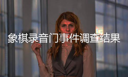 象棋錄音門事件調(diào)查結(jié)果公布，41人受到處罰