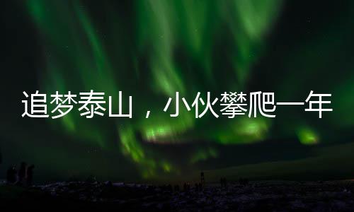 追夢(mèng)泰山，小伙攀爬一年賺得三十萬(wàn)多元的人生奇跡
