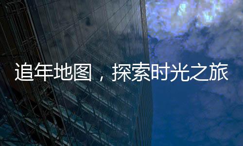 追年地圖，探索時(shí)光之旅的必備指南