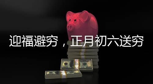 迎福避窮，正月初六送窮日