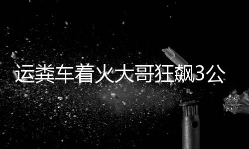 運(yùn)糞車著火大哥狂飆3公里截停