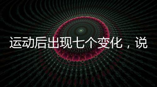 運動后出現(xiàn)七個變化，說明你正在變瘦